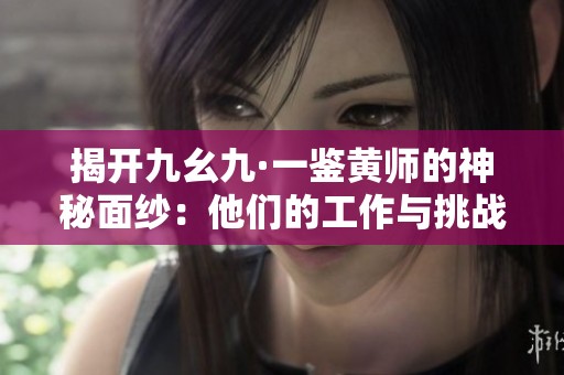 揭开九幺九·一鉴黄师的神秘面纱：他们的工作与挑战