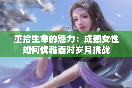 重拾生命的魅力：成熟女性如何优雅面对岁月挑战