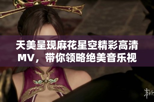 天美呈现麻花星空精彩高清MV，带你领略绝美音乐视听盛宴