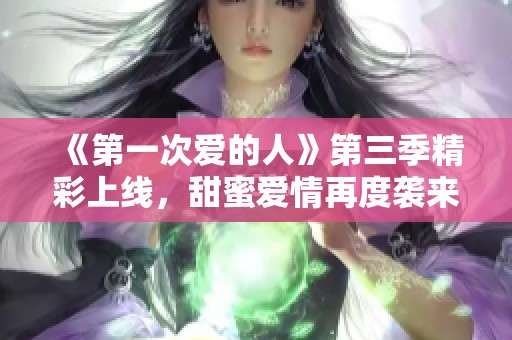 《第一次爱的人》第三季精彩上线，甜蜜爱情再度袭来