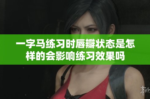 一字马练习时唇瓣状态是怎样的会影响练习效果吗
