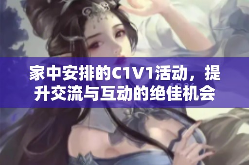 家中安排的C1V1活动，提升交流与互动的绝佳机会