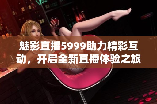 魅影直播5999助力精彩互动，开启全新直播体验之旅