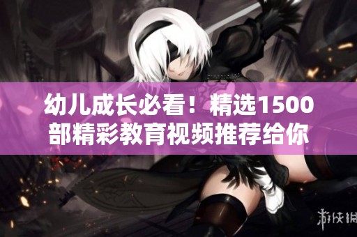 幼儿成长必看！精选1500部精彩教育视频推荐给你