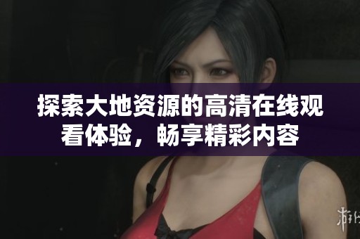 探索大地资源的高清在线观看体验，畅享精彩内容