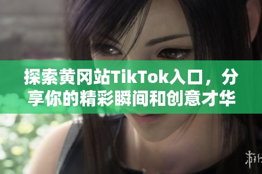 探索黄冈站TikTok入口，分享你的精彩瞬间和创意才华