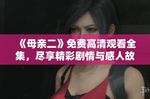 《母亲二》免费高清观看全集，尽享精彩剧情与感人故事