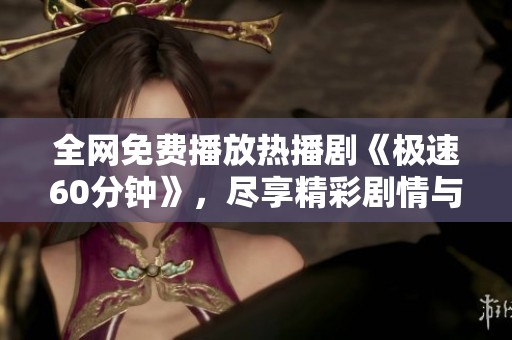 全网免费播放热播剧《极速60分钟》，尽享精彩剧情与紧张刺激