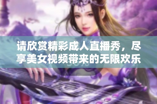 请欣赏精彩成人直播秀，尽享美女视频带来的无限欢乐