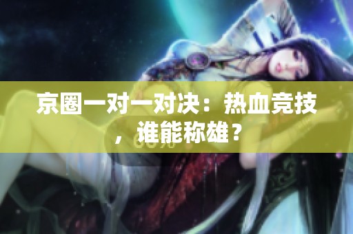京圈一对一对决：热血竞技，谁能称雄？