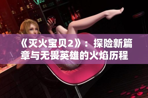 《灭火宝贝2》：探险新篇章与无畏英雄的火焰历程