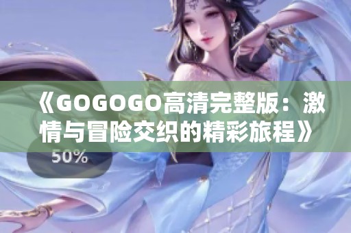 《GOGOGO高清完整版：激情与冒险交织的精彩旅程》