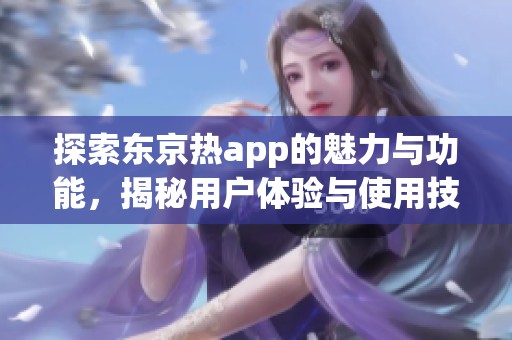 探索东京热app的魅力与功能，揭秘用户体验与使用技巧
