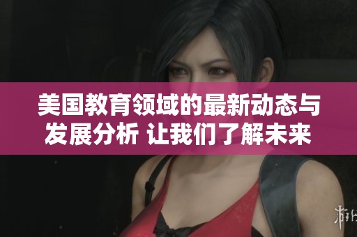 美国教育领域的最新动态与发展分析 让我们了解未来趋势