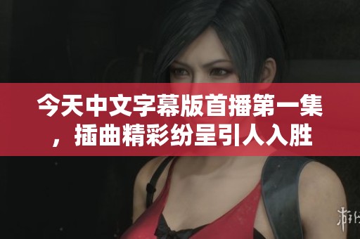 今天中文字幕版首播第一集，插曲精彩纷呈引人入胜