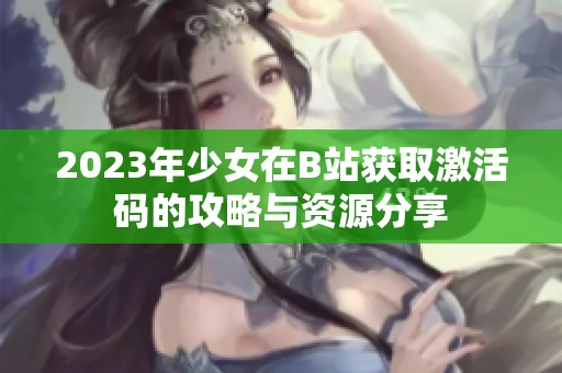 2023年少女在B站获取激活码的攻略与资源分享