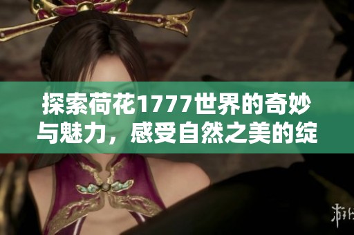 探索荷花1777世界的奇妙与魅力，感受自然之美的绽放