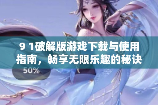 9 1破解版游戏下载与使用指南，畅享无限乐趣的秘诀分享
