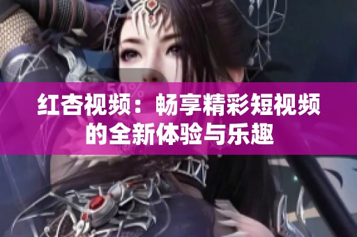 红杏视频：畅享精彩短视频的全新体验与乐趣
