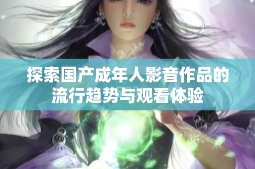 探索国产成年人影音作品的流行趋势与观看体验