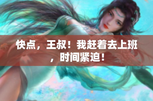 快点，王叔！我赶着去上班，时间紧迫！