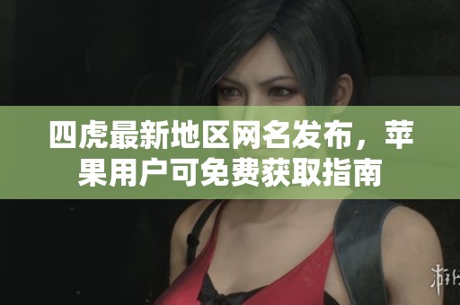 四虎最新地区网名发布，苹果用户可免费获取指南