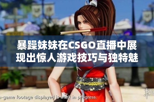 暴躁妹妹在CSGO直播中展现出惊人游戏技巧与独特魅力