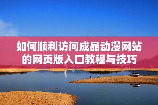 如何顺利访问成品动漫网站的网页版入口教程与技巧