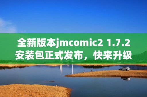 全新版本jmcomic2 1.7.2安装包正式发布，快来升级体验！