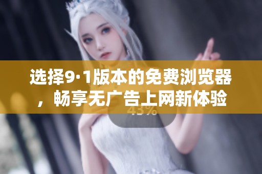 选择9·1版本的免费浏览器，畅享无广告上网新体验