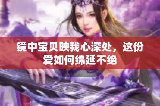 镜中宝贝映我心深处，这份爱如何绵延不绝