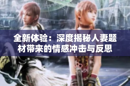 全新体验：深度揭秘人妻题材带来的情感冲击与反思