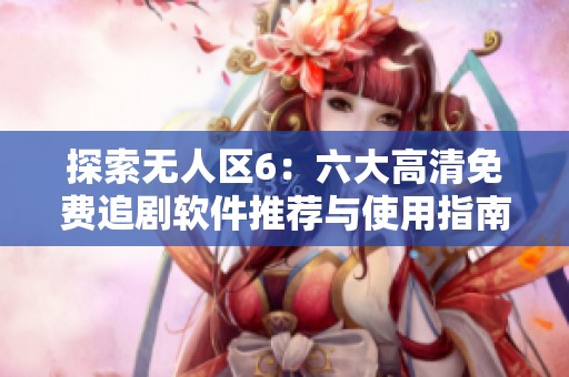 探索无人区6：六大高清免费追剧软件推荐与使用指南