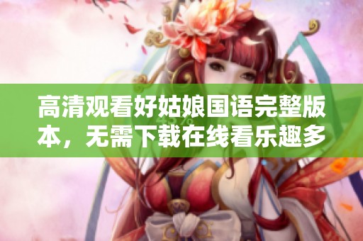 高清观看好姑娘国语完整版本，无需下载在线看乐趣多