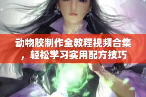动物胶制作全教程视频合集，轻松学习实用配方技巧