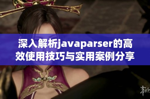 深入解析javaparser的高效使用技巧与实用案例分享