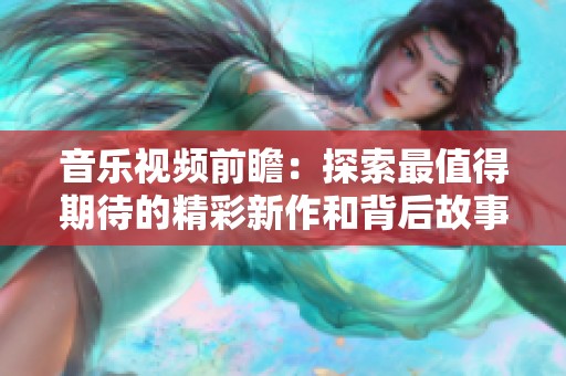 音乐视频前瞻：探索最值得期待的精彩新作和背后故事