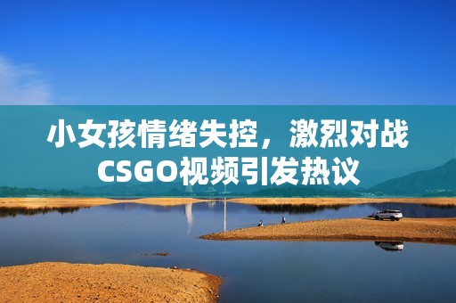 小女孩情绪失控，激烈对战CSGO视频引发热议