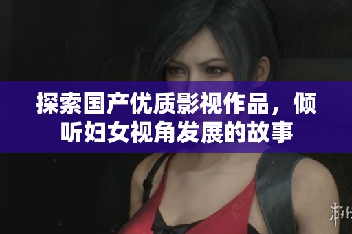 探索国产优质影视作品，倾听妇女视角发展的故事