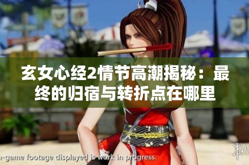 玄女心经2情节高潮揭秘：最终的归宿与转折点在哪里