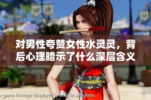 对男性夸赞女性水灵灵，背后心理暗示了什么深层含义