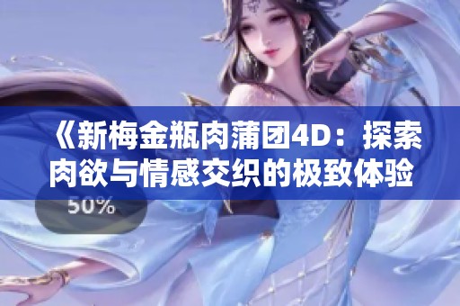 《新梅金瓶肉蒲团4D：探索肉欲与情感交织的极致体验》