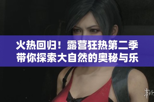 火热回归！露营狂热第二季带你探索大自然的奥秘与乐趣