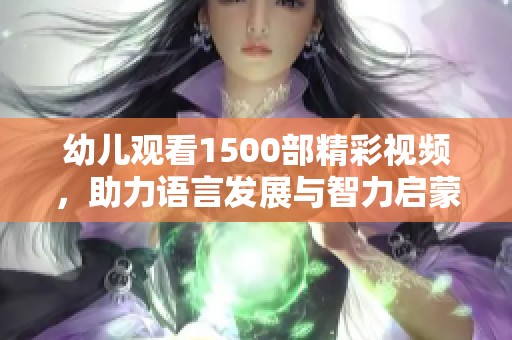 幼儿观看1500部精彩视频，助力语言发展与智力启蒙