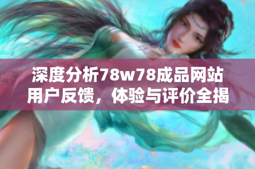 深度分析78w78成品网站用户反馈，体验与评价全揭秘