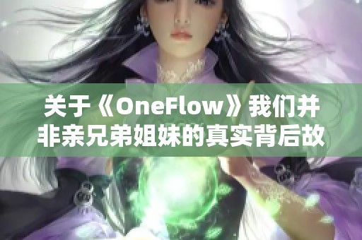 关于《OneFlow》我们并非亲兄弟姐妹的真实背后故事