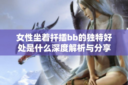 女性坐着扦插bb的独特好处是什么深度解析与分享