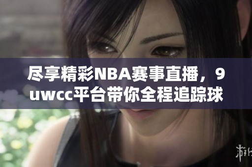 尽享精彩NBA赛事直播，9uwcc平台带你全程追踪球场动态