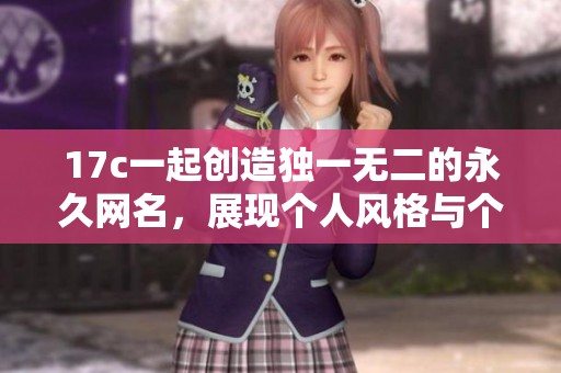 17c一起创造独一无二的永久网名，展现个人风格与个性