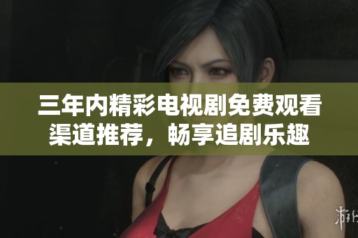 三年内精彩电视剧免费观看渠道推荐，畅享追剧乐趣